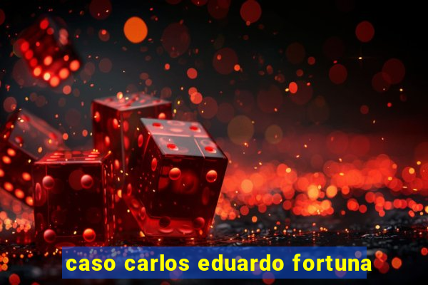 caso carlos eduardo fortuna